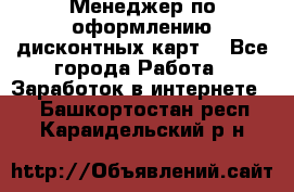 Менеджер по оформлению дисконтных карт  - Все города Работа » Заработок в интернете   . Башкортостан респ.,Караидельский р-н